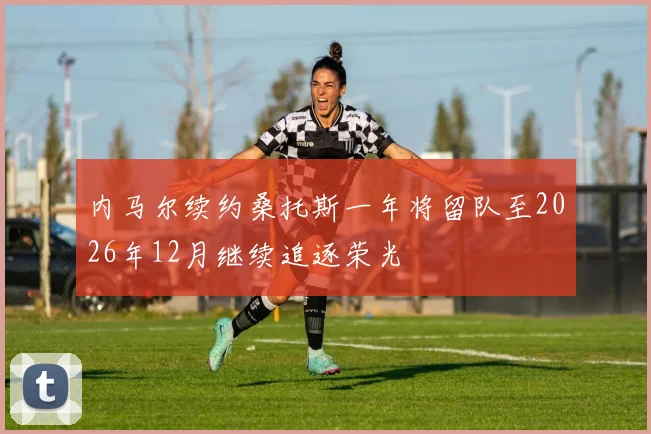 内马尔续约桑托斯一年将留队至2026年12月继续追逐荣光