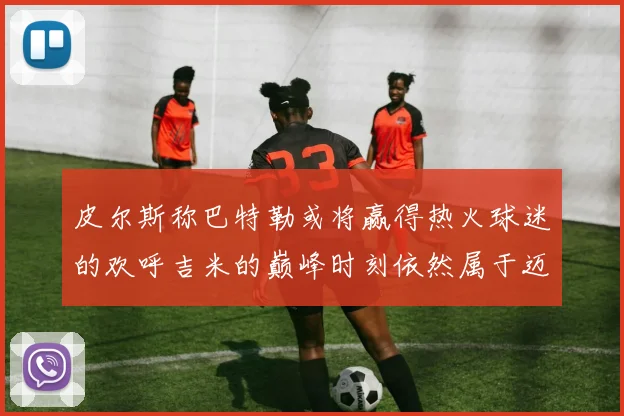 皮尔斯称巴特勒或将赢得热火球迷的欢呼吉米的巅峰时刻依然属于迈阿密