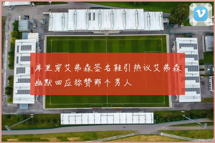库里穿艾弗森签名鞋引热议艾弗森幽默回应称赞那个男人