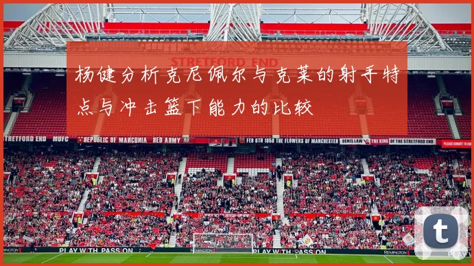 杨健分析克尼佩尔与克莱的射手特点与冲击篮下能力的比较